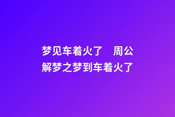 梦见车着火了　周公解梦之梦到车着火了